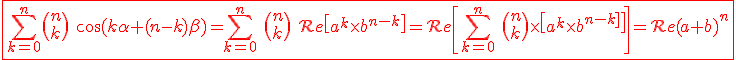 3$\red \fbox{\Bigsum_{k=0}^n \(n \\k \) \ \cos(k\alpha+(n-k)\beta)=\Bigsum_{k=0}^n \ \(n \\ k\) \ \cal{R}e\[a^k\times b^{n-k}\]=\cal{R}e\[\Bigsum_{k=0}^n \ \(n\\ k\) \times \[a^k\times b^{n-k}\]\]=\cal{R}e (a+b)^n